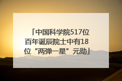 中国科学院517位百年诞辰院士中有18位“两弹一星”元勋