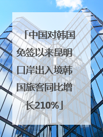中国对韩国免签以来昆明口岸出入境韩国旅客同比增长210%