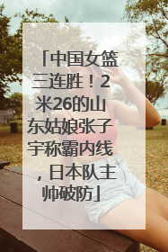 中国女篮三连胜！2米26的山东姑娘张子宇称霸内线，日本队主帅破防