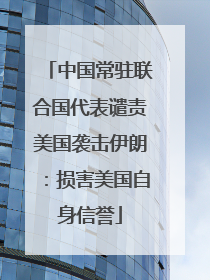 中国常驻联合国代表谴责美国袭击伊朗：损害美国自身信誉