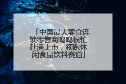 中国最大零食连锁零售商鸣鸣很忙赴港上市，领跑休闲食品饮料赛道