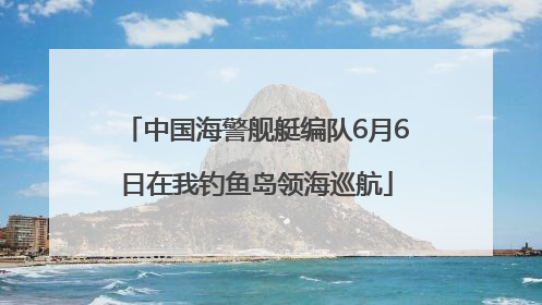 中国海警舰艇编队6月6日在我钓鱼岛领海巡航