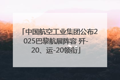 中国航空工业集团公布2025巴黎航展阵容 歼-20、运-20领衔
