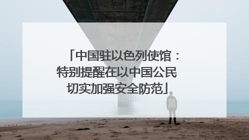 中国驻以色列使馆：特别提醒在以中国公民切实加强安全防范