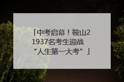 中考启幕！鞍山21937名考生迎战“人生第一大考”