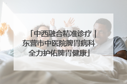 中西融合精准诊疗｜东营市中医院脾胃病科全力护佑脾胃健康