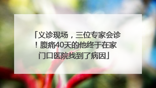 义诊现场，三位专家会诊！腹痛40天的他终于在家门口医院找到了病因