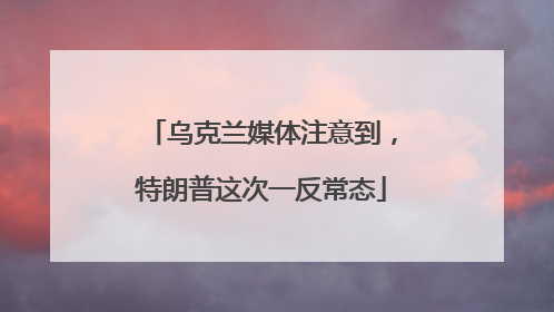 乌克兰媒体注意到，特朗普这次一反常态