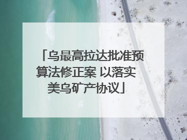 乌最高拉达批准预算法修正案 以落实美乌矿产协议