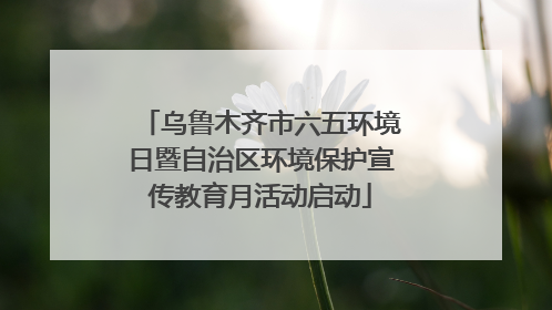 乌鲁木齐市六五环境日暨自治区环境保护宣传教育月活动启动
