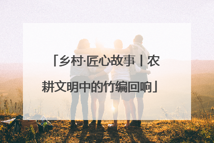 乡村·匠心故事丨农耕文明中的竹编回响