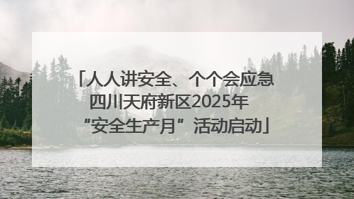 人人讲安全、个个会应急 四川天府新区2025年“安全生产月”活动启动
