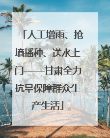 人工增雨、抢墒播种、送水上门——甘肃全力抗旱保障群众生产生活