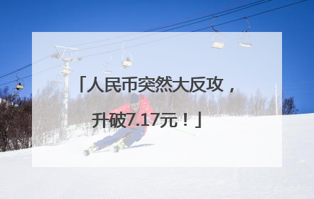 人民币突然大反攻，升破7.17元！