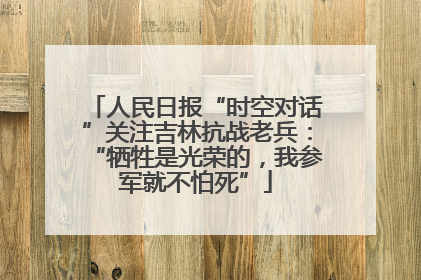 人民日报“时空对话”关注吉林抗战老兵：“牺牲是光荣的，我参军就不怕死”