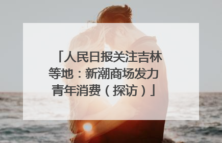 人民日报关注吉林等地：新潮商场发力青年消费（探访）