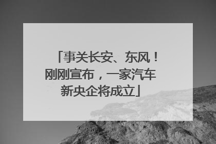 事关长安、东风！刚刚宣布，一家汽车新央企将成立