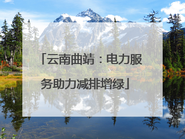 云南曲靖：电力服务助力减排增绿