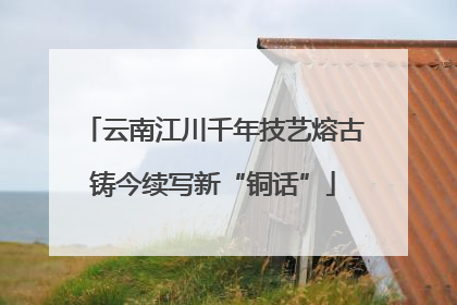 云南江川千年技艺熔古铸今续写新“铜话”