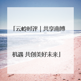 云岭时评｜共享南博机遇 共创美好未来