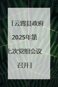 云霄县政府2025年第七次党组会议召开