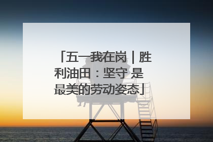五一我在岗｜胜利油田：坚守 是最美的劳动姿态