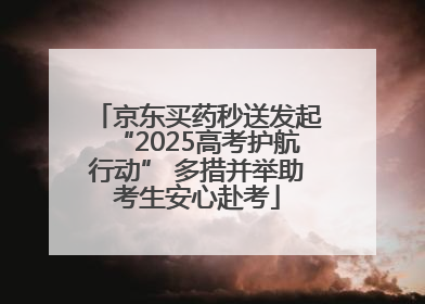 京东买药秒送发起“2025高考护航行动” 多措并举助考生安心赴考