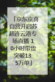 京东京喜自营开启苏超连云港专场直播 10小时带货突破13.5万单