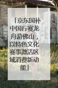 京东国补中国行赛龙舟游佛山，以特色文化赛事激活区域消费新动能