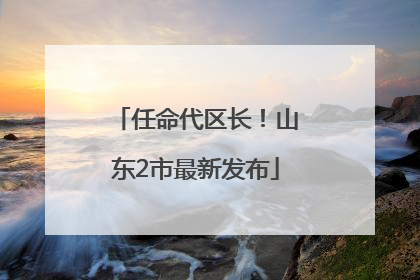 任命代区长！山东2市最新发布