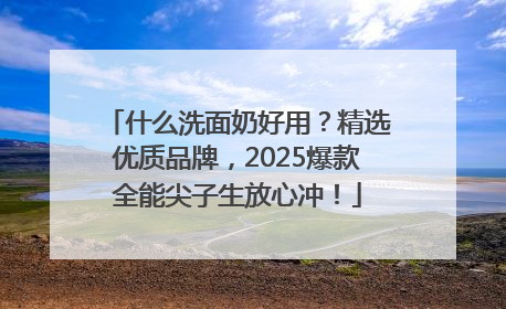 什么洗面奶好用？精选优质品牌，2025爆款全能尖子生放心冲！