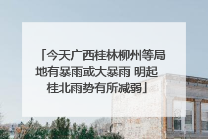 今天广西桂林柳州等局地有暴雨或大暴雨 明起桂北雨势有所减弱