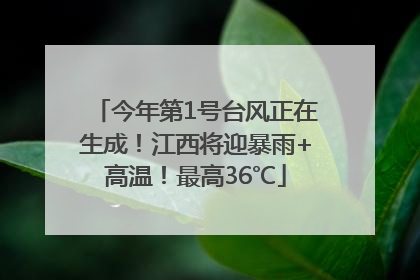 今年第1号台风正在生成！江西将迎暴雨+高温！最高36℃