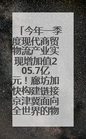 今年一季度现代商贸物流产业实现增加值205.7亿元！廊坊加快构建链接京津冀面向全世界的物流通道