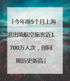 今年前5个月上海进出境航空旅客近1700万人次，创同期历史新高