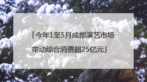 今年1至5月成都演艺市场带动综合消费超25亿元