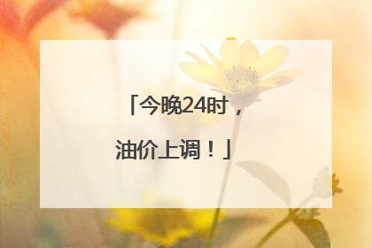 今晚24时，油价上调！