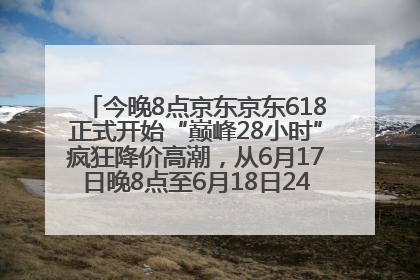 今晚8点京东京东618正式开始“巅峰28小时”疯狂降价高潮，从6月17日晚8点至6月18日24点内最便宜优惠