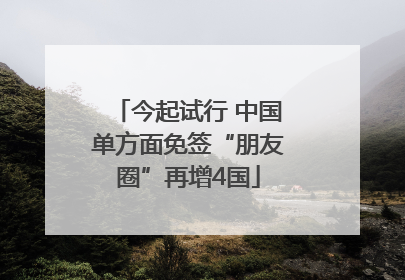 今起试行 中国单方面免签“朋友圈”再增4国
