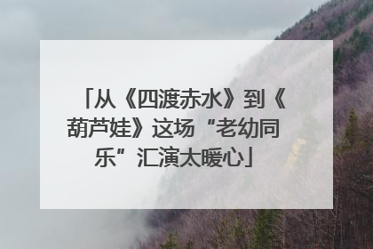 从《四渡赤水》到《葫芦娃》这场“老幼同乐”汇演太暖心
