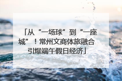 从“一场球”到“一座城”！常州文商体旅融合引爆端午假日经济