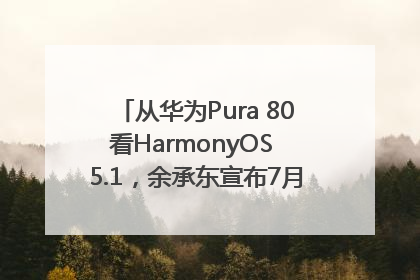 从华为Pura 80看HarmonyOS 5.1，余承东宣布7月迎来首批机型升级