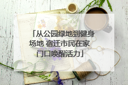 从公园绿地到健身场地 宿迁市民在家门口唤醒活力