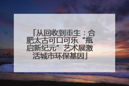 从回收到重生：合肥太古可口可乐“瓶启新纪元”艺术展激活城市环保基因