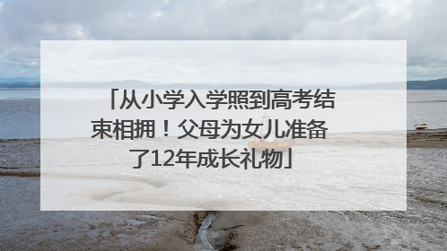 从小学入学照到高考结束相拥！父母为女儿准备了12年成长礼物