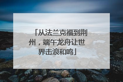 从法兰克福到荆州，端午龙舟让世界击浪和鸣