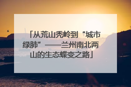 从荒山秃岭到“城市绿肺”——兰州南北两山的生态蝶变之路