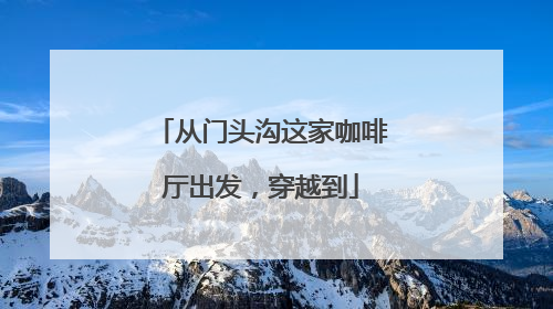 从门头沟这家咖啡厅出发，穿越到