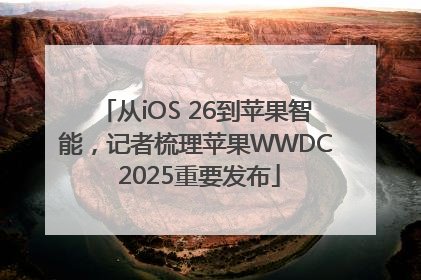 从iOS 26到苹果智能，记者梳理苹果WWDC 2025重要发布