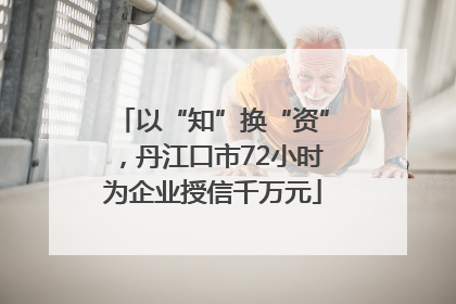 以“知”换“资”，丹江口市72小时为企业授信千万元